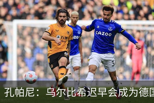 孔帕尼：乌尔比希迟早会成为德国队主力门将 预计格纳布里能出战
